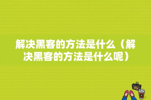 解决黑客的方法是什么（解决黑客的方法是什么呢）