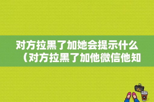 对方拉黑了加她会提示什么（对方拉黑了加他微信他知道吗）