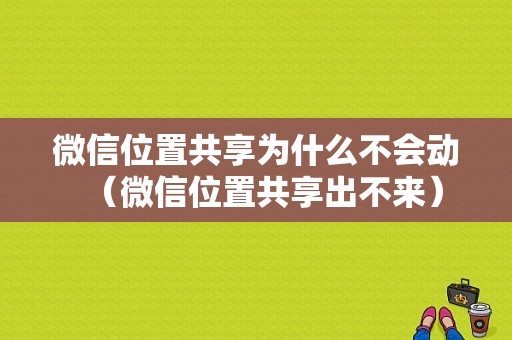 微信位置共享为什么不会动（微信位置共享出不来）