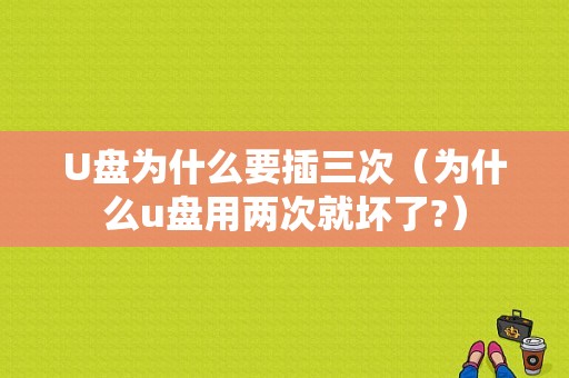 U盘为什么要插三次（为什么u盘用两次就坏了?）