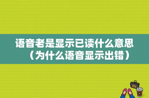 语音老是显示已读什么意思（为什么语音显示出错）