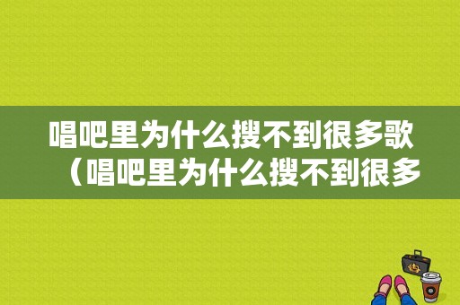 唱吧里为什么搜不到很多歌（唱吧里为什么搜不到很多歌曲）