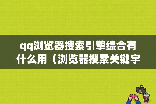 qq浏览器搜索引擎综合有什么用（浏览器搜索关键字）