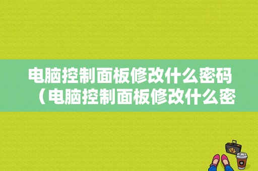 电脑控制面板修改什么密码（电脑控制面板修改什么密码好用）