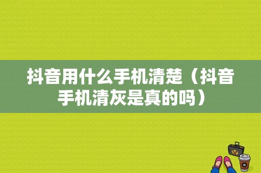 抖音用什么手机清楚（抖音手机清灰是真的吗）