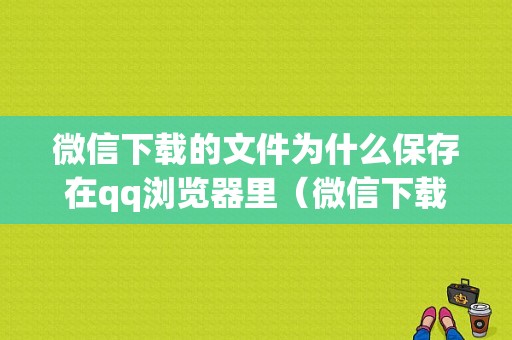 微信下载的文件为什么保存在qq浏览器里（微信下载的文件为什么在手机找不到）