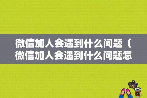 微信加人会遇到什么问题（微信加人会遇到什么问题怎么办）