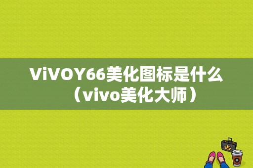 ViVOY66美化图标是什么（vivo美化大师）