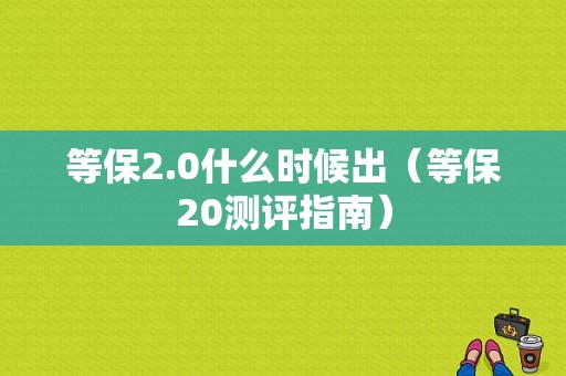 等保2.0什么时候出（等保20测评指南）