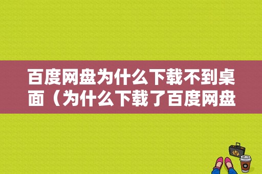 百度网盘为什么下载不到桌面（为什么下载了百度网盘在桌面上找不到）