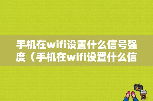 手机在wifi设置什么信号强度（手机在wifi设置什么信号强度最好）