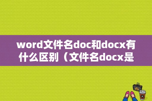 word文件名doc和docx有什么区别（文件名docx是什么意思）