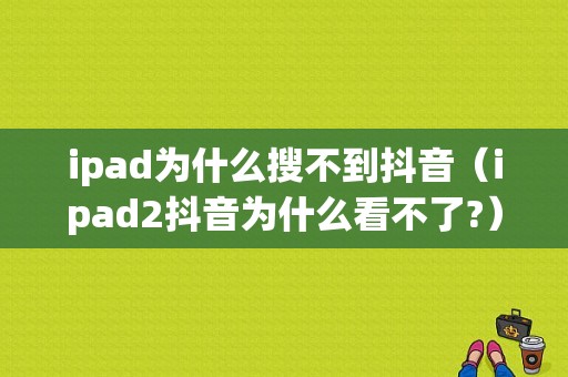 ipad为什么搜不到抖音（ipad2抖音为什么看不了?）