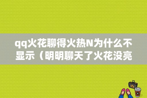 qq火花聊得火热N为什么不显示（明明聊天了火花没亮应该怎么办）