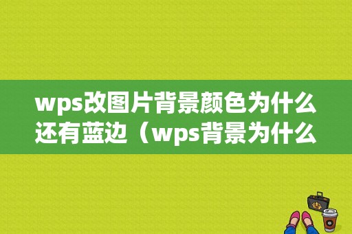 wps改图片背景颜色为什么还有蓝边（wps背景为什么变成淡蓝色了）