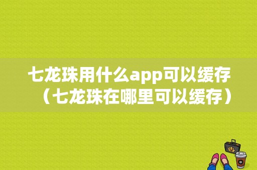 七龙珠用什么app可以缓存（七龙珠在哪里可以缓存）