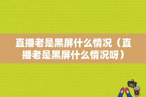 直播老是黑屏什么情况（直播老是黑屏什么情况呀）