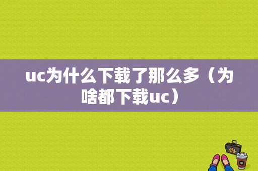 uc为什么下载了那么多（为啥都下载uc）