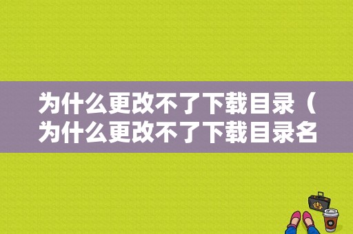 为什么更改不了下载目录（为什么更改不了下载目录名字）