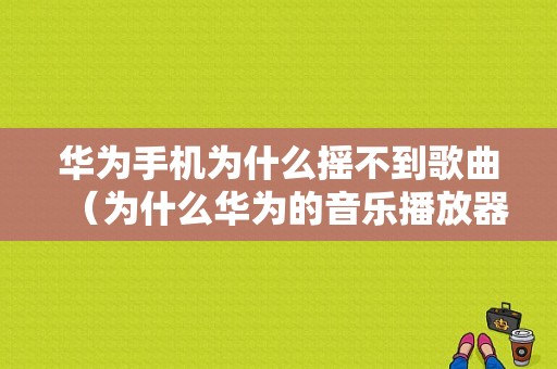 华为手机为什么摇不到歌曲（为什么华为的音乐播放器不能搜歌曲）