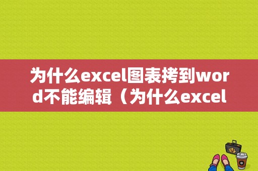 为什么excel图表拷到word不能编辑（为什么excel图表粘贴到word数据就变了）