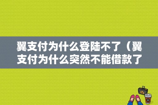 翼支付为什么登陆不了（翼支付为什么突然不能借款了）