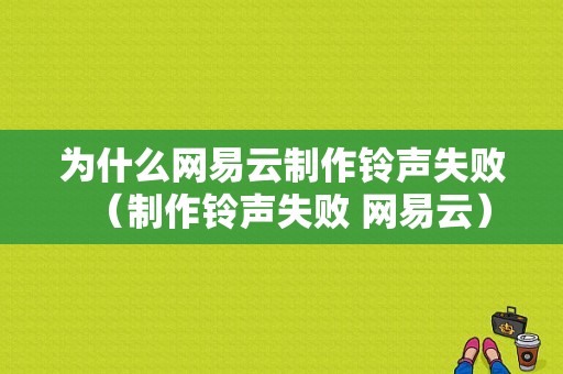 为什么网易云制作铃声失败（制作铃声失败 网易云）