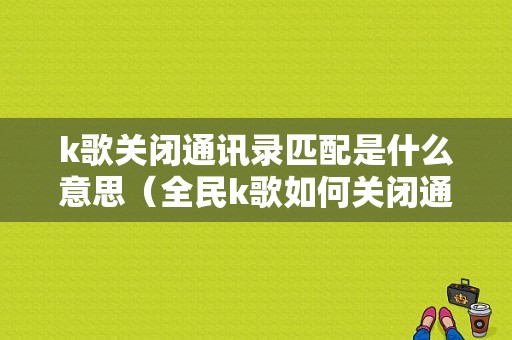 k歌关闭通讯录匹配是什么意思（全民k歌如何关闭通讯录匹配）