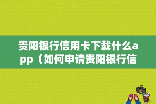 贵阳银行信用卡下载什么app（如何申请贵阳银行信用卡）