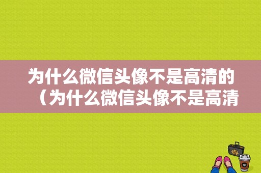 为什么微信头像不是高清的（为什么微信头像不是高清显示）