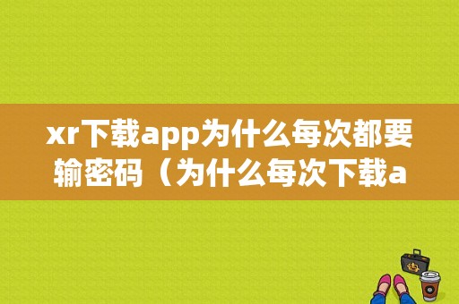 xr下载app为什么每次都要输密码（为什么每次下载app都需要验证）