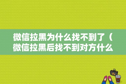 微信拉黑为什么找不到了（微信拉黑后找不到对方什么原因）