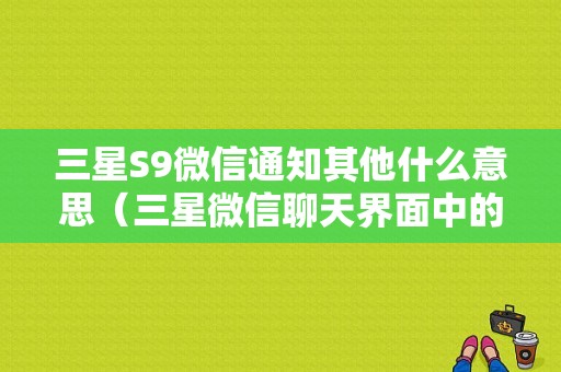 三星S9微信通知其他什么意思（三星微信聊天界面中的新消息通知）