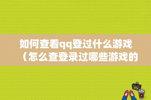 如何查看qq登过什么游戏（怎么查登录过哪些游戏的时间）