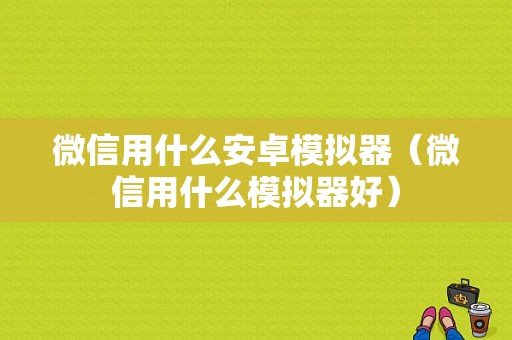 微信用什么安卓模拟器（微信用什么模拟器好）