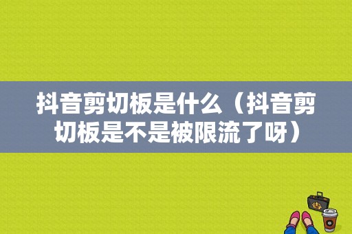 抖音剪切板是什么（抖音剪切板是不是被限流了呀）