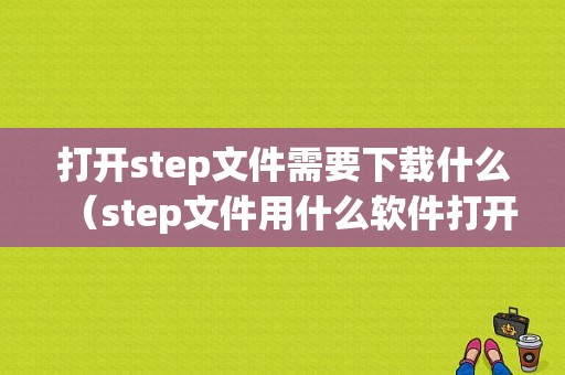 打开step文件需要下载什么（step文件用什么软件打开 cad）