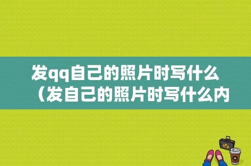 发qq自己的照片时写什么（发自己的照片时写什么内容）