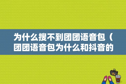 为什么搜不到团团语音包（团团语音包为什么和抖音的不一样）