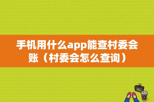 手机用什么app能查村委会账（村委会怎么查询）