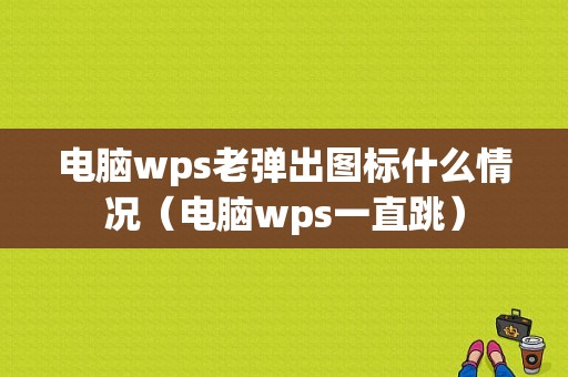 电脑wps老弹出图标什么情况（电脑wps一直跳）