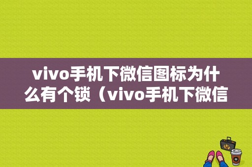 vivo手机下微信图标为什么有个锁（vivo手机下微信图标为什么有个锁的标志）