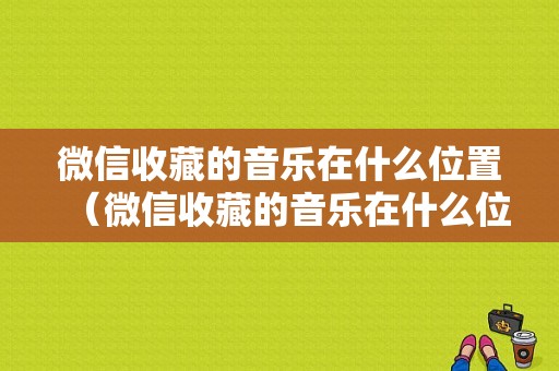 微信收藏的音乐在什么位置（微信收藏的音乐在什么位置显示）