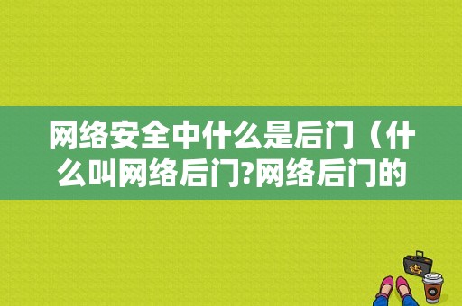 网络安全中什么是后门（什么叫网络后门?网络后门的设置方式有哪些?）