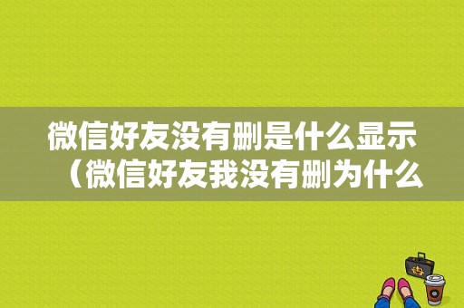 微信好友没有删是什么显示（微信好友我没有删为什么没有了）