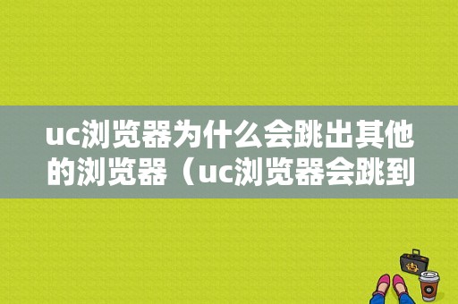 uc浏览器为什么会跳出其他的浏览器（uc浏览器会跳到别的浏览器怎么办）