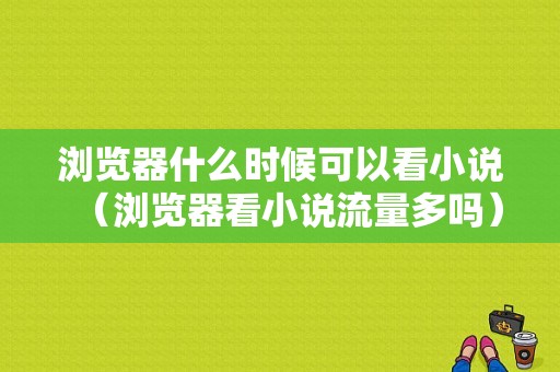 浏览器什么时候可以看小说（浏览器看小说流量多吗）