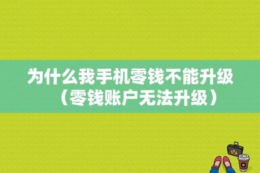 为什么我手机零钱不能升级（零钱账户无法升级）