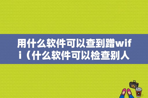 用什么软件可以查到蹭wifi（什么软件可以检查别人蹭网）