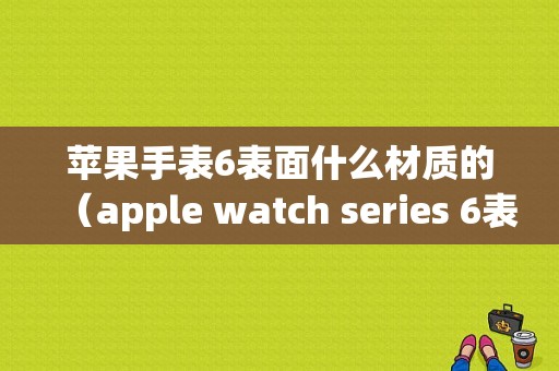 苹果手表6表面什么材质的（apple watch series 6表壳材质）